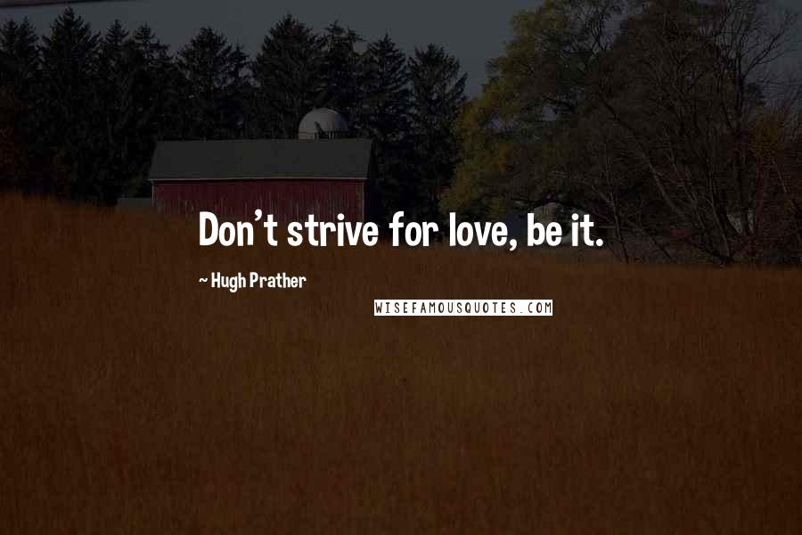 Hugh Prather Quotes: Don't strive for love, be it.