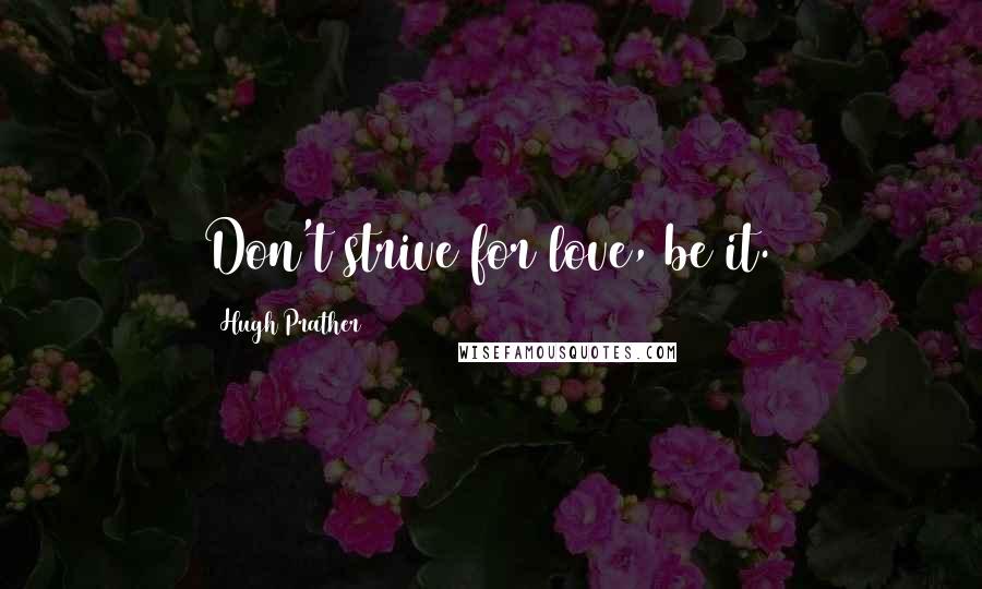 Hugh Prather Quotes: Don't strive for love, be it.