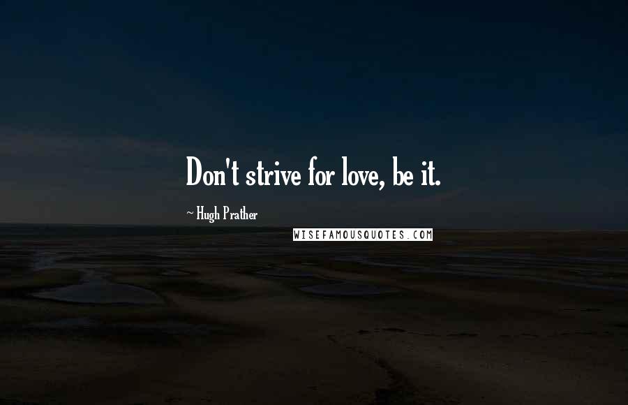 Hugh Prather Quotes: Don't strive for love, be it.