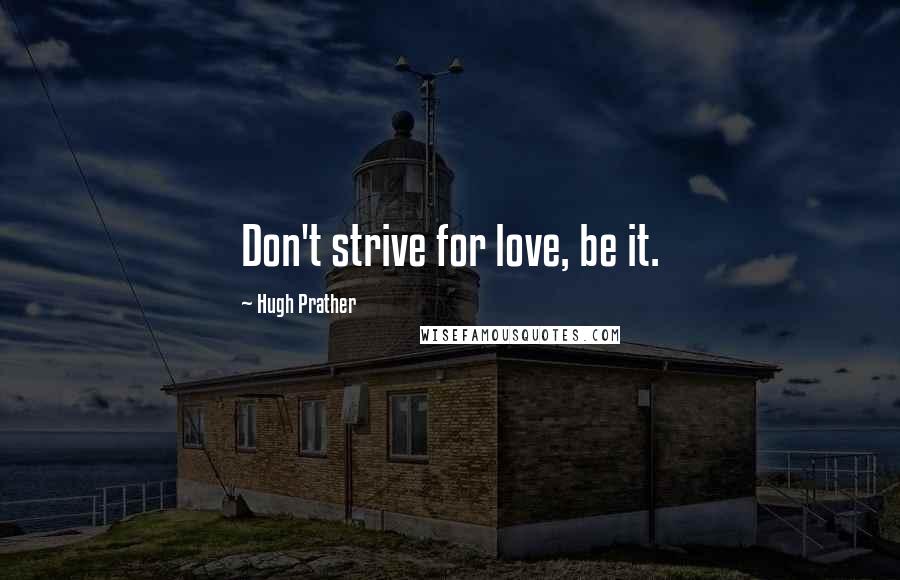 Hugh Prather Quotes: Don't strive for love, be it.