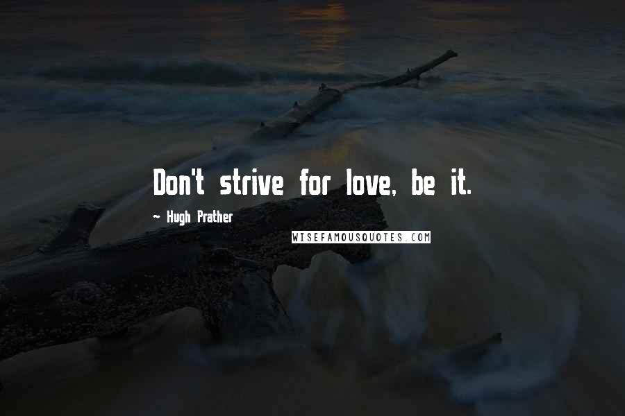 Hugh Prather Quotes: Don't strive for love, be it.