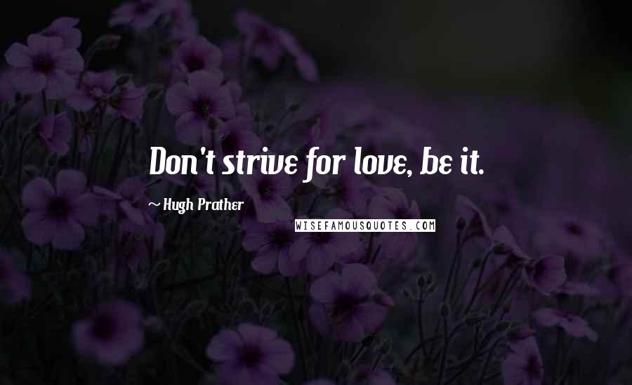 Hugh Prather Quotes: Don't strive for love, be it.