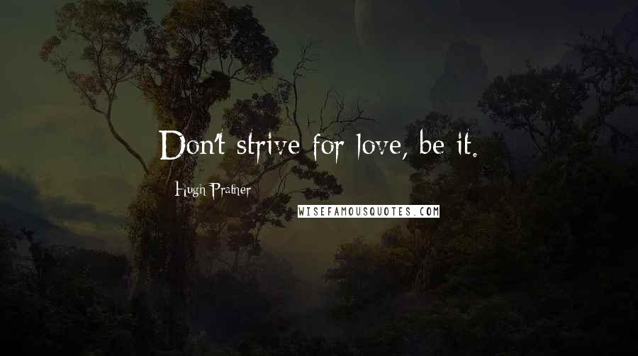 Hugh Prather Quotes: Don't strive for love, be it.