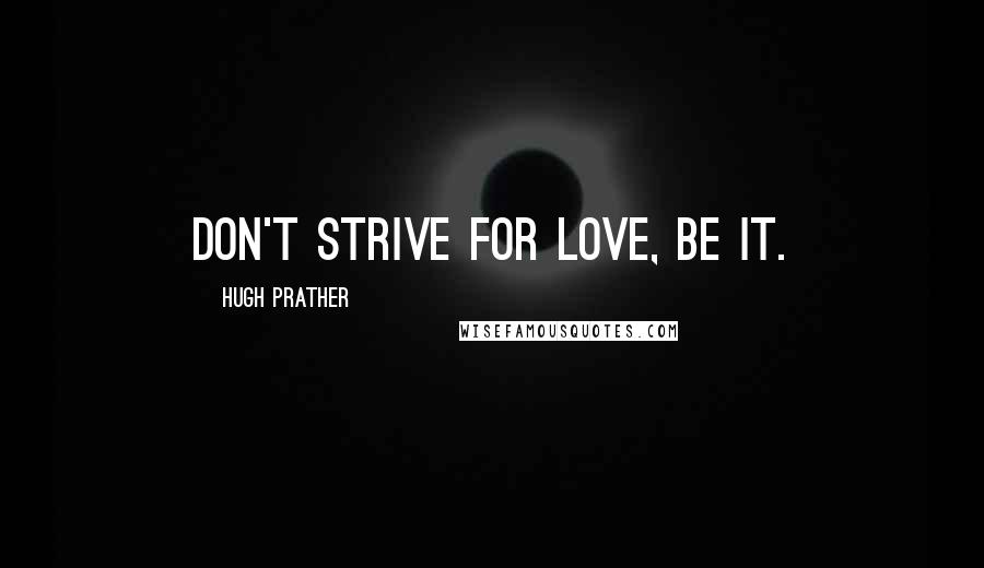 Hugh Prather Quotes: Don't strive for love, be it.