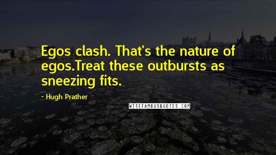 Hugh Prather Quotes: Egos clash. That's the nature of egos.Treat these outbursts as sneezing fits.