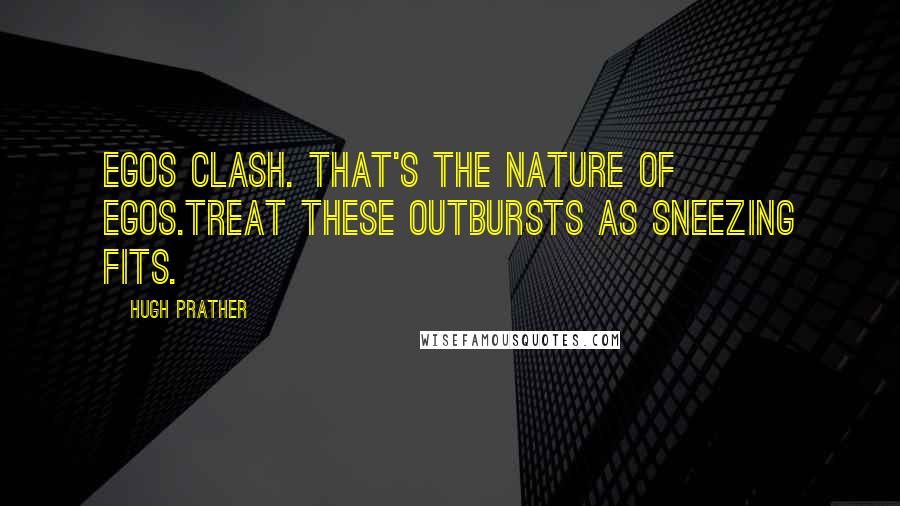 Hugh Prather Quotes: Egos clash. That's the nature of egos.Treat these outbursts as sneezing fits.