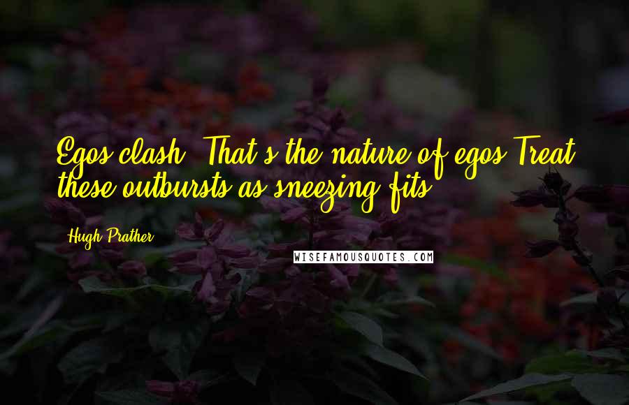 Hugh Prather Quotes: Egos clash. That's the nature of egos.Treat these outbursts as sneezing fits.