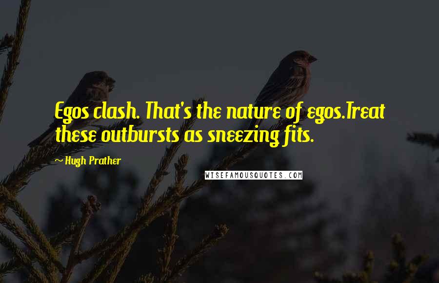 Hugh Prather Quotes: Egos clash. That's the nature of egos.Treat these outbursts as sneezing fits.