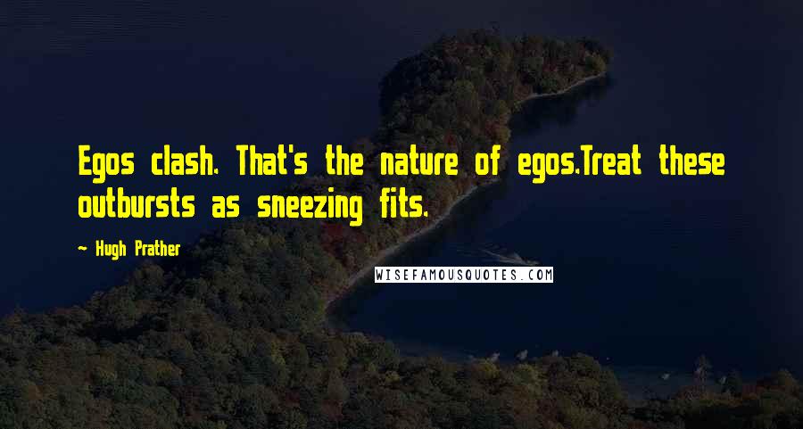 Hugh Prather Quotes: Egos clash. That's the nature of egos.Treat these outbursts as sneezing fits.