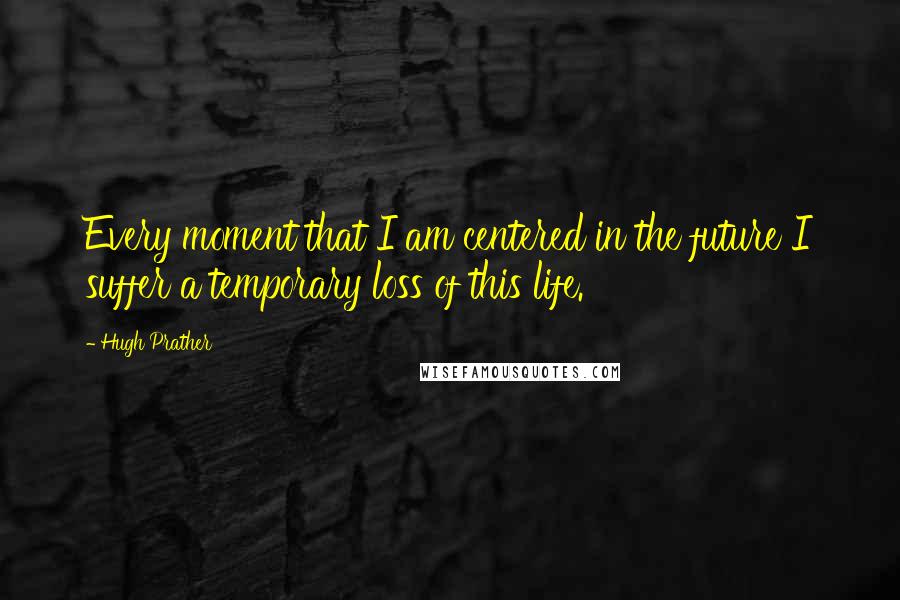 Hugh Prather Quotes: Every moment that I am centered in the future I suffer a temporary loss of this life.