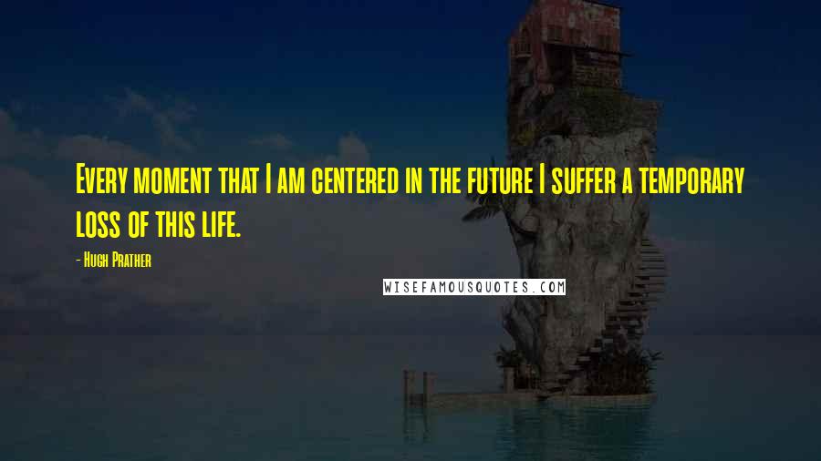 Hugh Prather Quotes: Every moment that I am centered in the future I suffer a temporary loss of this life.