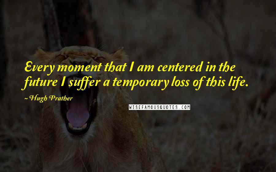 Hugh Prather Quotes: Every moment that I am centered in the future I suffer a temporary loss of this life.