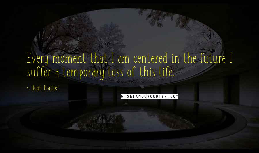 Hugh Prather Quotes: Every moment that I am centered in the future I suffer a temporary loss of this life.