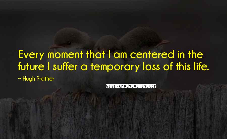 Hugh Prather Quotes: Every moment that I am centered in the future I suffer a temporary loss of this life.