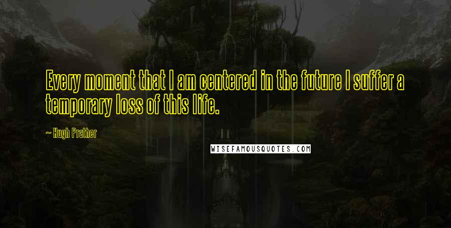 Hugh Prather Quotes: Every moment that I am centered in the future I suffer a temporary loss of this life.