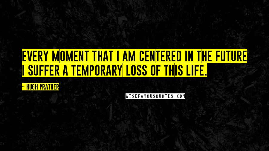 Hugh Prather Quotes: Every moment that I am centered in the future I suffer a temporary loss of this life.