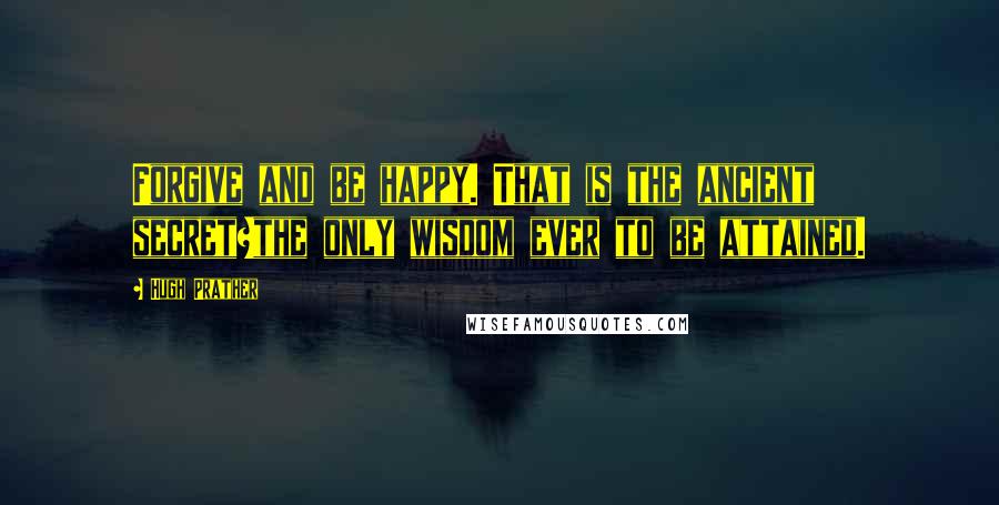 Hugh Prather Quotes: Forgive and be happy. That is the ancient secret?the only wisdom ever to be attained.