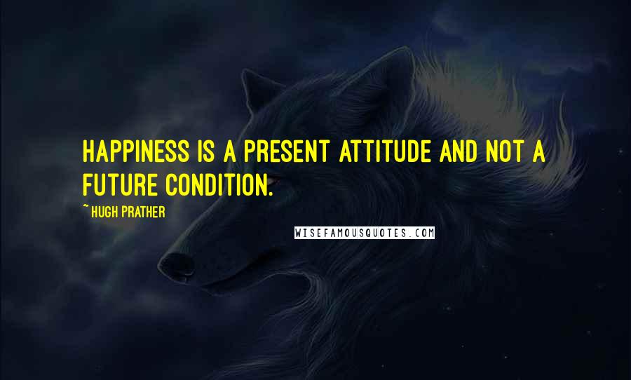 Hugh Prather Quotes: Happiness is a present attitude and not a future condition.