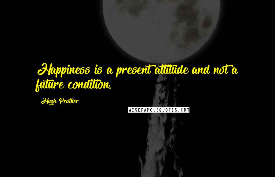 Hugh Prather Quotes: Happiness is a present attitude and not a future condition.