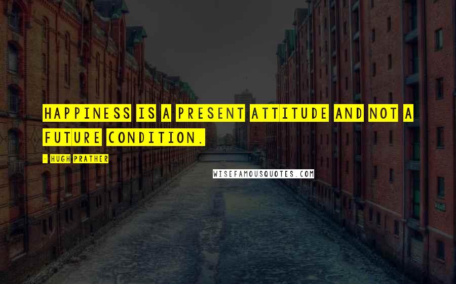 Hugh Prather Quotes: Happiness is a present attitude and not a future condition.