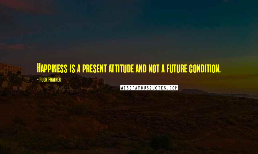 Hugh Prather Quotes: Happiness is a present attitude and not a future condition.
