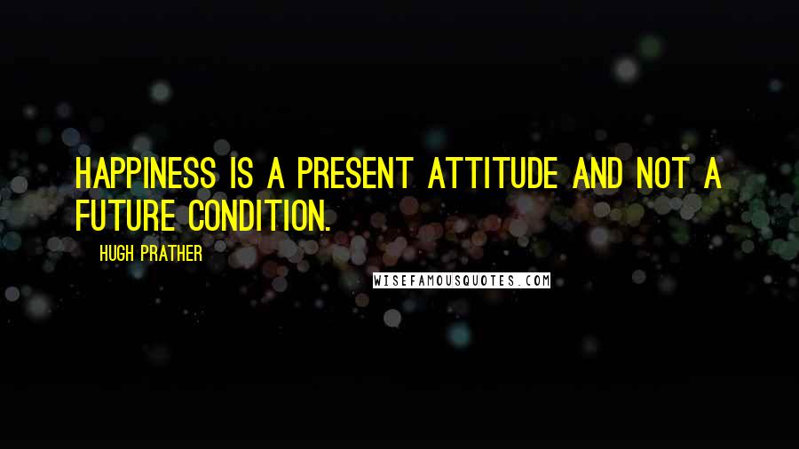 Hugh Prather Quotes: Happiness is a present attitude and not a future condition.