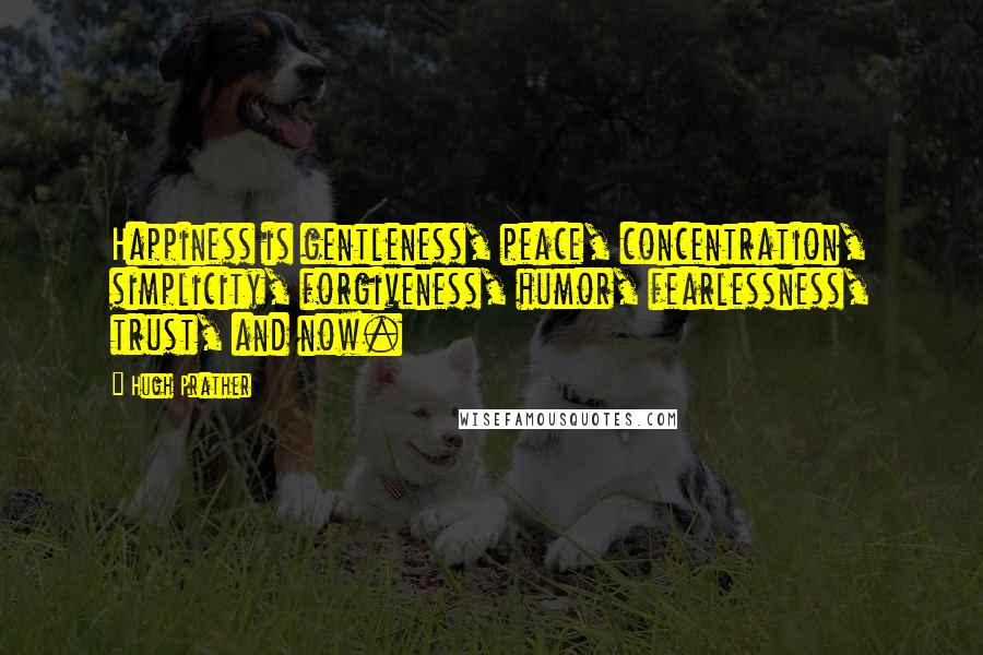 Hugh Prather Quotes: Happiness is gentleness, peace, concentration, simplicity, forgiveness, humor, fearlessness, trust, and now.