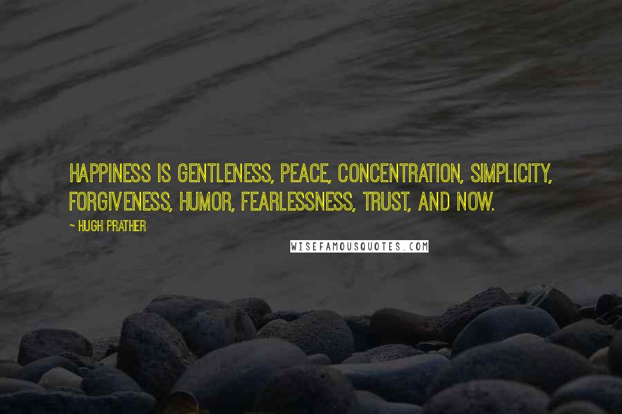 Hugh Prather Quotes: Happiness is gentleness, peace, concentration, simplicity, forgiveness, humor, fearlessness, trust, and now.