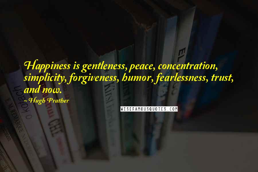 Hugh Prather Quotes: Happiness is gentleness, peace, concentration, simplicity, forgiveness, humor, fearlessness, trust, and now.