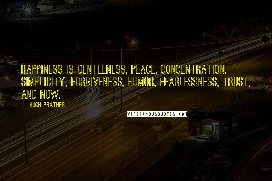 Hugh Prather Quotes: Happiness is gentleness, peace, concentration, simplicity, forgiveness, humor, fearlessness, trust, and now.