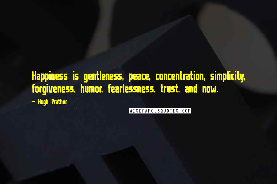 Hugh Prather Quotes: Happiness is gentleness, peace, concentration, simplicity, forgiveness, humor, fearlessness, trust, and now.