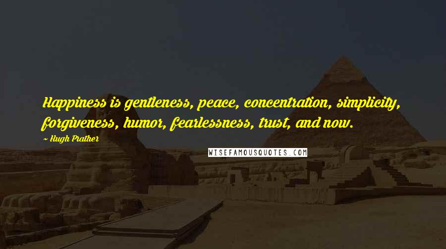 Hugh Prather Quotes: Happiness is gentleness, peace, concentration, simplicity, forgiveness, humor, fearlessness, trust, and now.