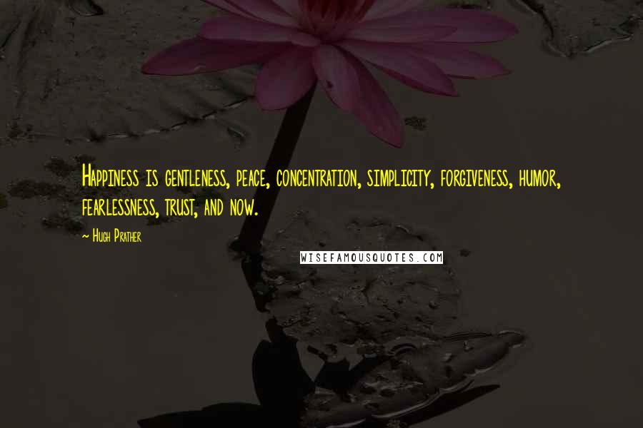 Hugh Prather Quotes: Happiness is gentleness, peace, concentration, simplicity, forgiveness, humor, fearlessness, trust, and now.