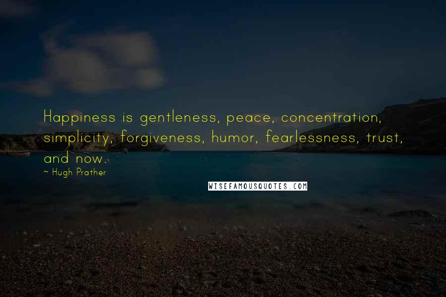 Hugh Prather Quotes: Happiness is gentleness, peace, concentration, simplicity, forgiveness, humor, fearlessness, trust, and now.