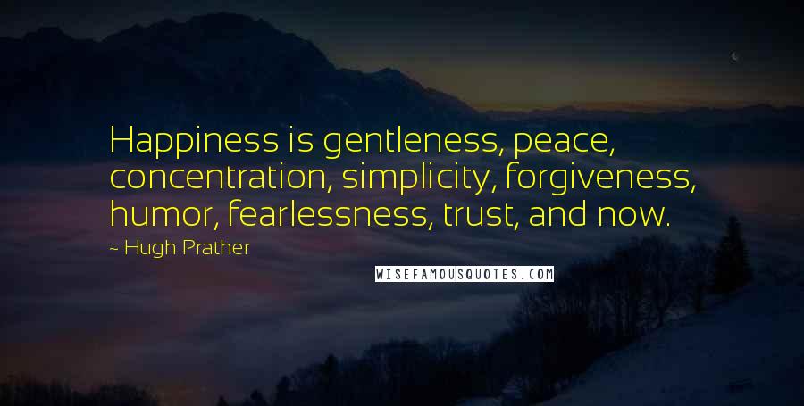 Hugh Prather Quotes: Happiness is gentleness, peace, concentration, simplicity, forgiveness, humor, fearlessness, trust, and now.