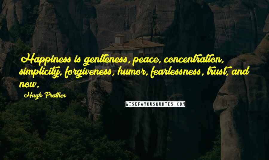 Hugh Prather Quotes: Happiness is gentleness, peace, concentration, simplicity, forgiveness, humor, fearlessness, trust, and now.