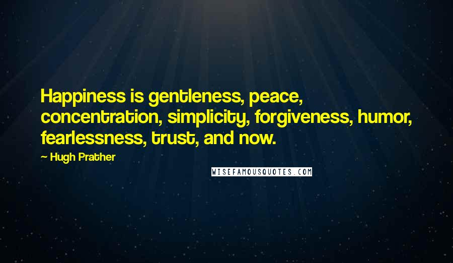 Hugh Prather Quotes: Happiness is gentleness, peace, concentration, simplicity, forgiveness, humor, fearlessness, trust, and now.