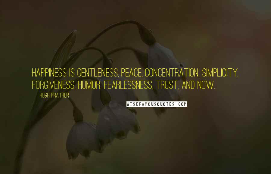 Hugh Prather Quotes: Happiness is gentleness, peace, concentration, simplicity, forgiveness, humor, fearlessness, trust, and now.
