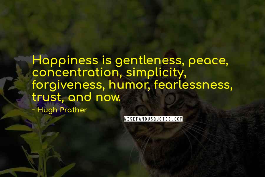 Hugh Prather Quotes: Happiness is gentleness, peace, concentration, simplicity, forgiveness, humor, fearlessness, trust, and now.