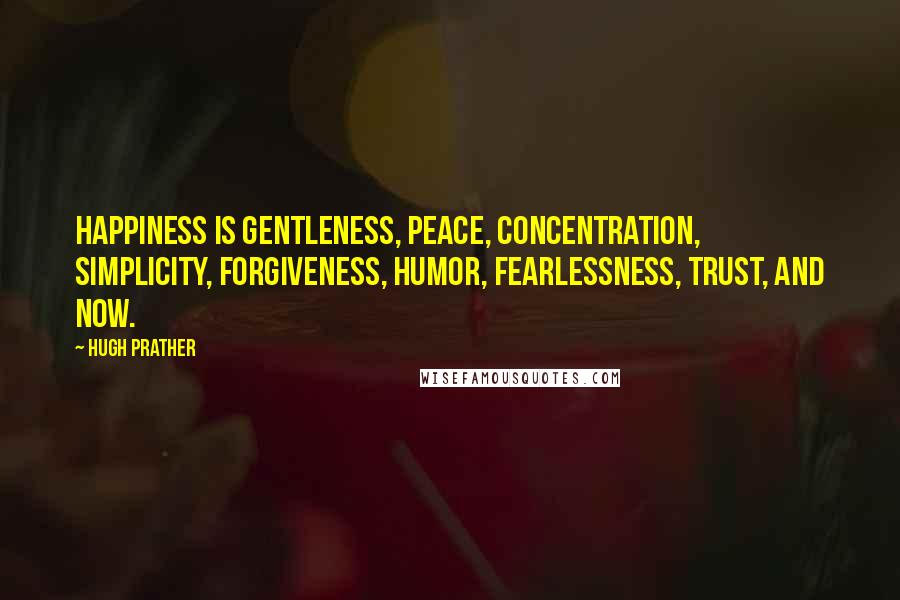Hugh Prather Quotes: Happiness is gentleness, peace, concentration, simplicity, forgiveness, humor, fearlessness, trust, and now.