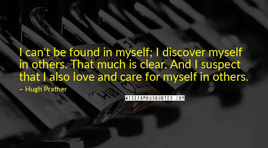 Hugh Prather Quotes: I can't be found in myself; I discover myself in others. That much is clear. And I suspect that I also love and care for myself in others.