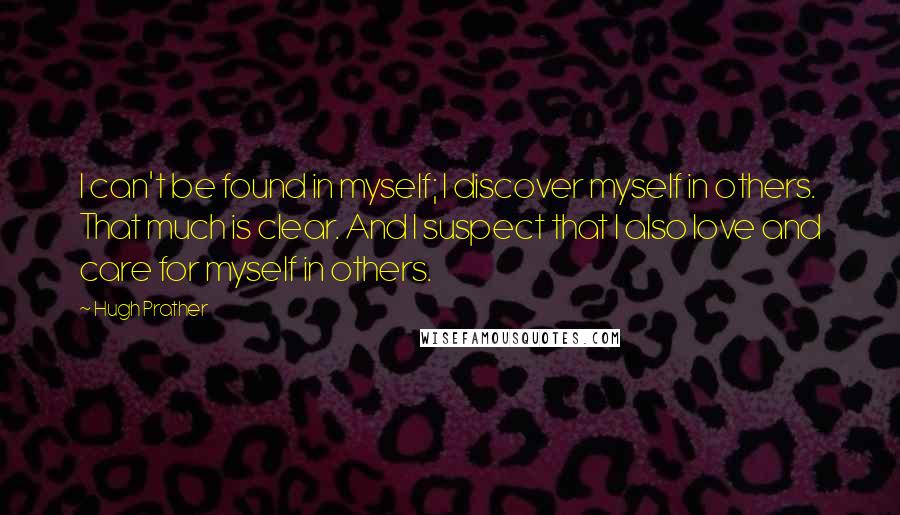 Hugh Prather Quotes: I can't be found in myself; I discover myself in others. That much is clear. And I suspect that I also love and care for myself in others.