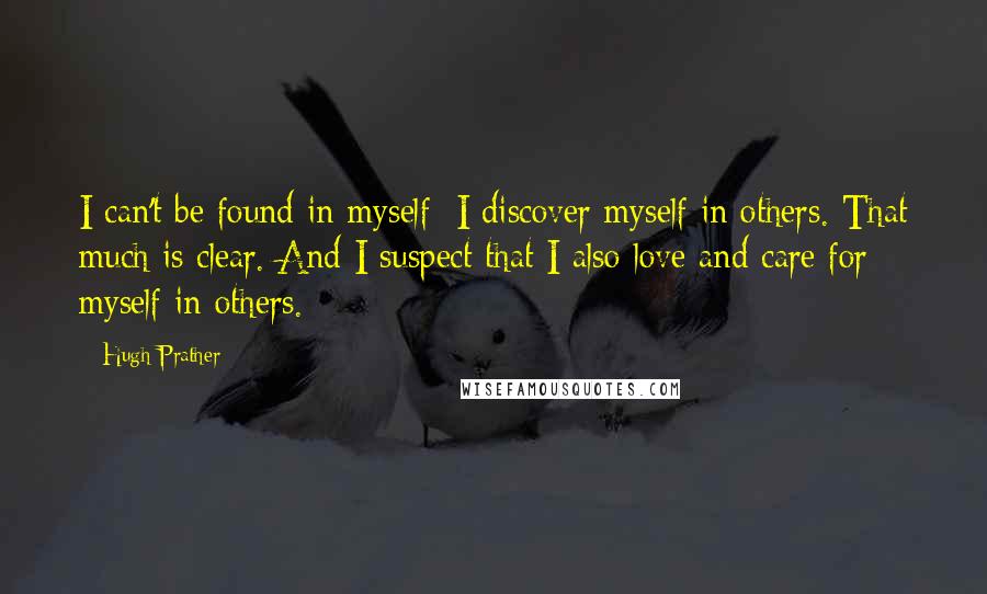 Hugh Prather Quotes: I can't be found in myself; I discover myself in others. That much is clear. And I suspect that I also love and care for myself in others.