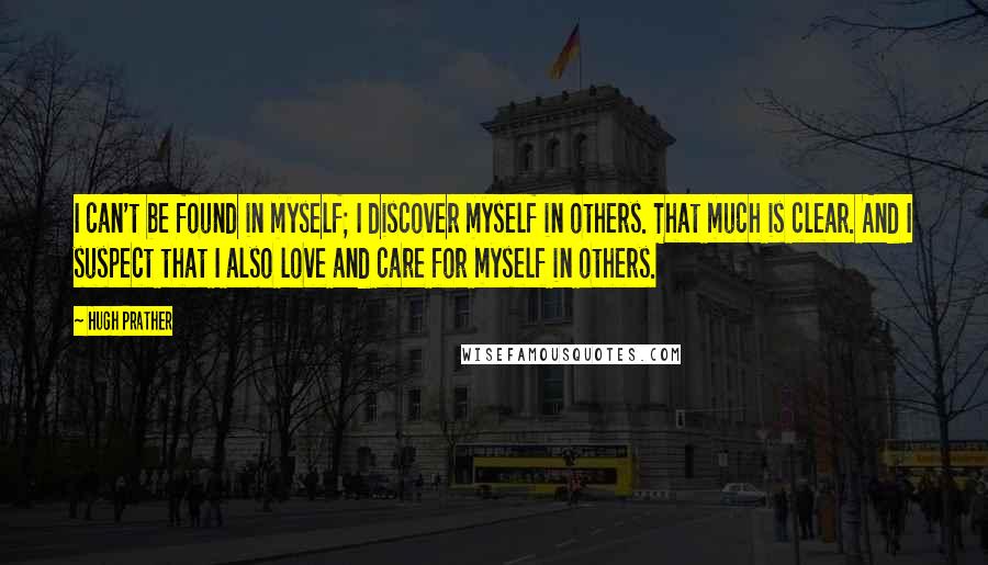 Hugh Prather Quotes: I can't be found in myself; I discover myself in others. That much is clear. And I suspect that I also love and care for myself in others.