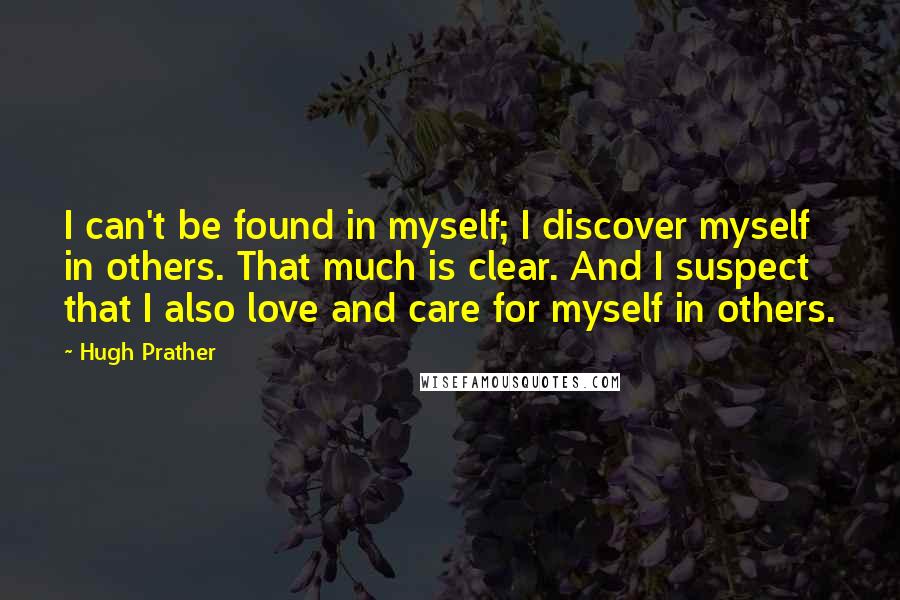 Hugh Prather Quotes: I can't be found in myself; I discover myself in others. That much is clear. And I suspect that I also love and care for myself in others.