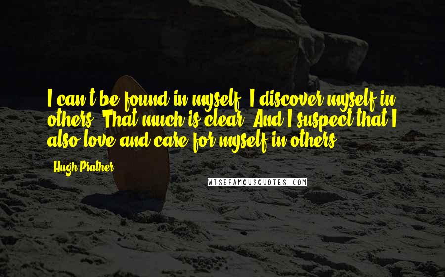 Hugh Prather Quotes: I can't be found in myself; I discover myself in others. That much is clear. And I suspect that I also love and care for myself in others.