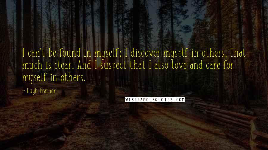 Hugh Prather Quotes: I can't be found in myself; I discover myself in others. That much is clear. And I suspect that I also love and care for myself in others.