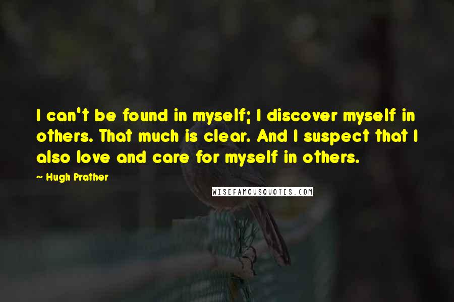 Hugh Prather Quotes: I can't be found in myself; I discover myself in others. That much is clear. And I suspect that I also love and care for myself in others.