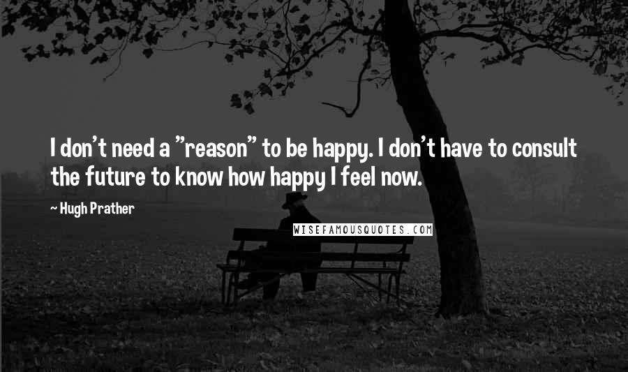 Hugh Prather Quotes: I don't need a "reason" to be happy. I don't have to consult the future to know how happy I feel now.