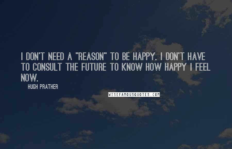 Hugh Prather Quotes: I don't need a "reason" to be happy. I don't have to consult the future to know how happy I feel now.